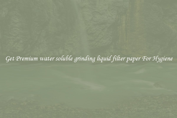 Get Premium water soluble grinding liquid filter paper For Hygiene