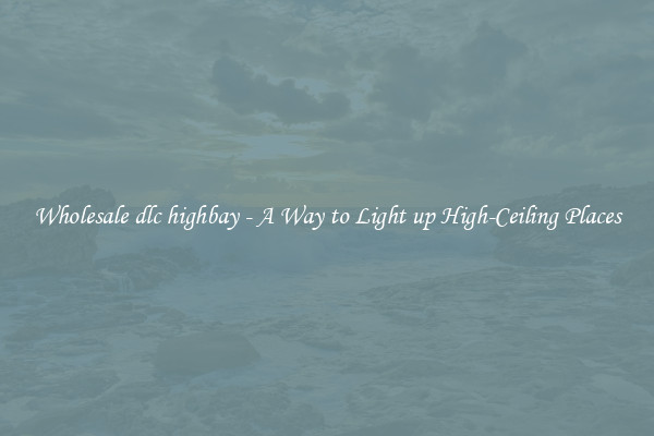 Wholesale dlc highbay - A Way to Light up High-Ceiling Places