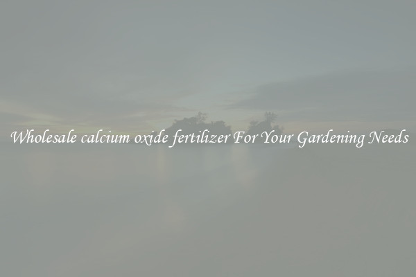 Wholesale calcium oxide fertilizer For Your Gardening Needs
