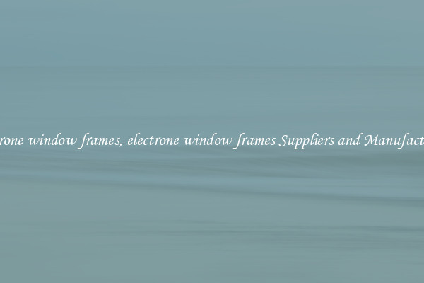 electrone window frames, electrone window frames Suppliers and Manufacturers