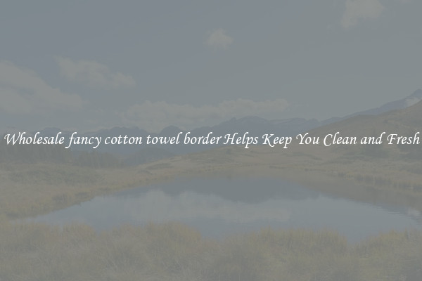 Wholesale fancy cotton towel border Helps Keep You Clean and Fresh