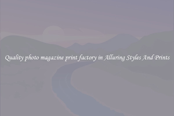 Quality photo magazine print factory in Alluring Styles And Prints