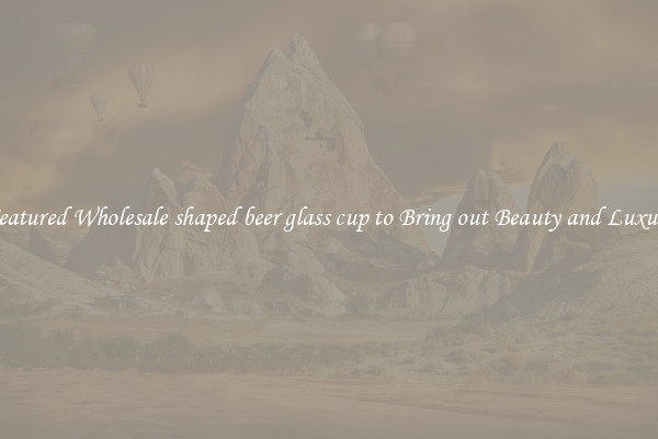 Featured Wholesale shaped beer glass cup to Bring out Beauty and Luxury