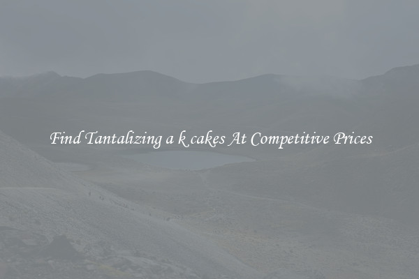 Find Tantalizing a k cakes At Competitive Prices