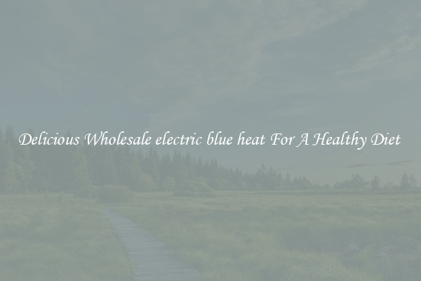 Delicious Wholesale electric blue heat For A Healthy Diet 