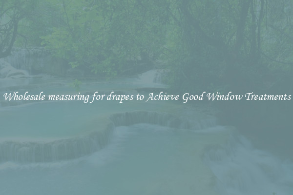 Wholesale measuring for drapes to Achieve Good Window Treatments
