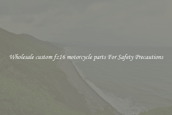Wholesale custom fz16 motorcycle parts For Safety Precautions