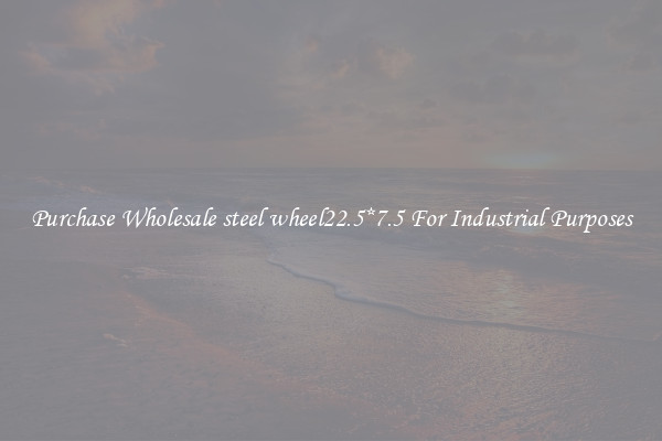 Purchase Wholesale steel wheel22.5*7.5 For Industrial Purposes
