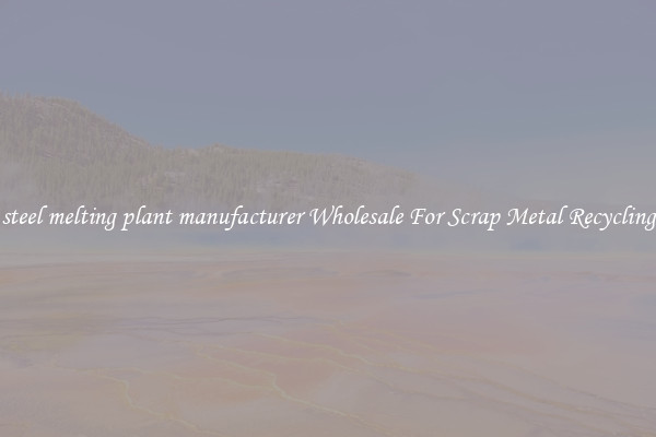 steel melting plant manufacturer Wholesale For Scrap Metal Recycling
