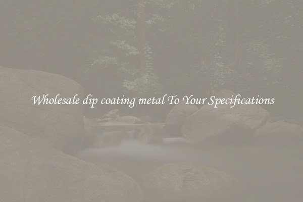 Wholesale dip coating metal To Your Specifications