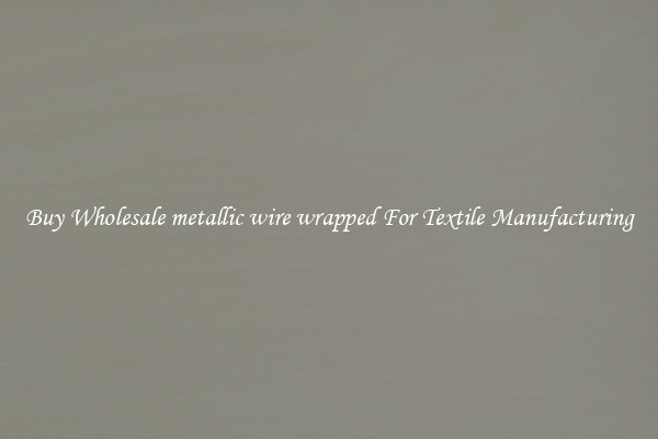 Buy Wholesale metallic wire wrapped For Textile Manufacturing