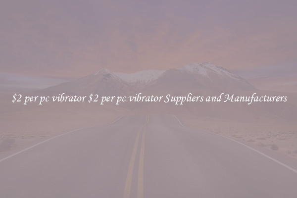 $2 per pc vibrator $2 per pc vibrator Suppliers and Manufacturers