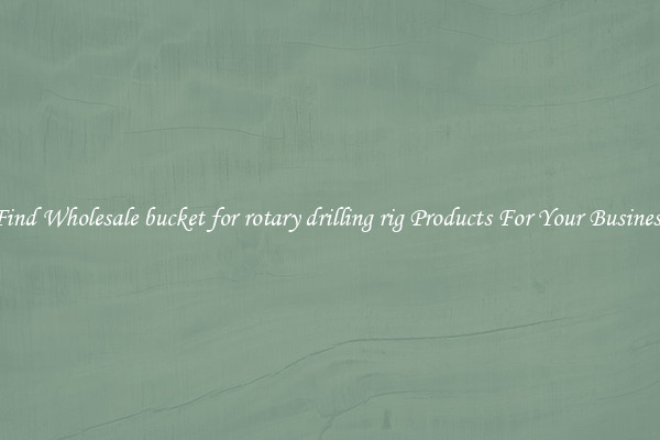 Find Wholesale bucket for rotary drilling rig Products For Your Business