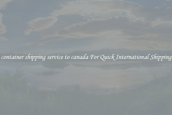 container shipping service to canada For Quick International Shipping