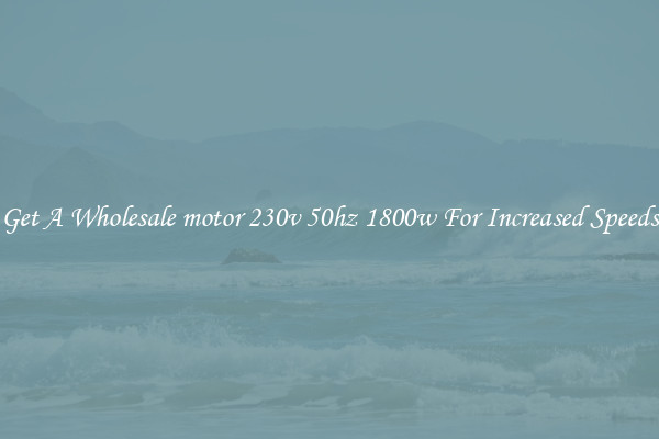Get A Wholesale motor 230v 50hz 1800w For Increased Speeds