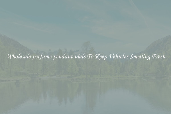 Wholesale perfume pendant vials To Keep Vehicles Smelling Fresh