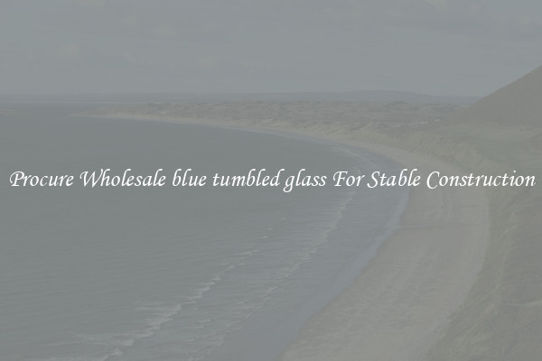Procure Wholesale blue tumbled glass For Stable Construction