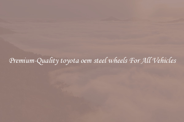 Premium-Quality toyota oem steel wheels For All Vehicles