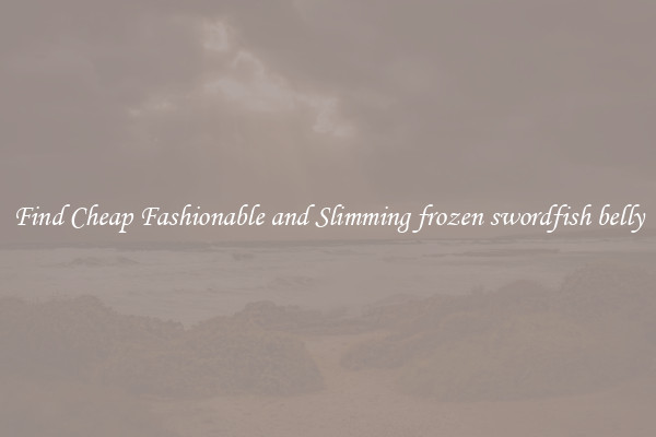 Find Cheap Fashionable and Slimming frozen swordfish belly
