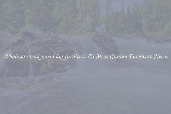Wholesale teak wood log furniture To Meet Garden Furniture Needs