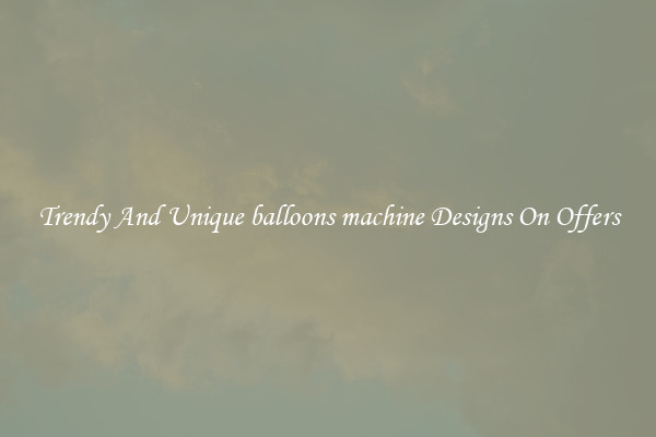 Trendy And Unique balloons machine Designs On Offers