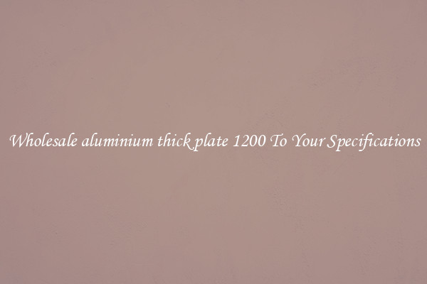Wholesale aluminium thick plate 1200 To Your Specifications