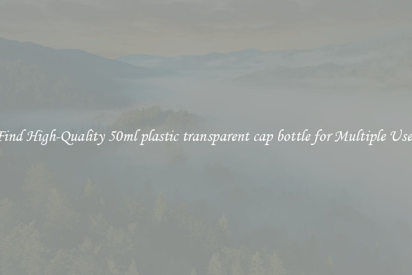 Find High-Quality 50ml plastic transparent cap bottle for Multiple Uses