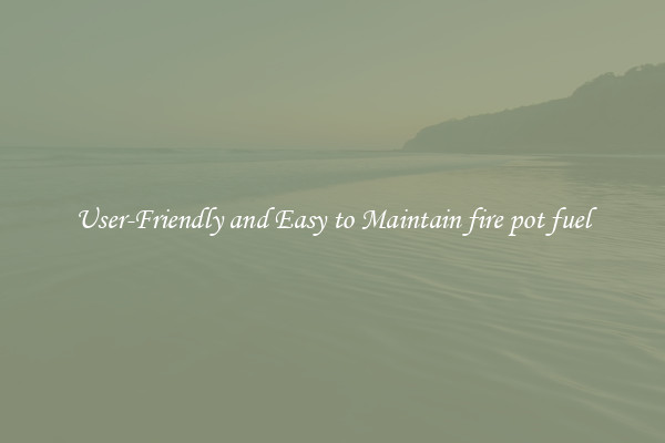 User-Friendly and Easy to Maintain fire pot fuel