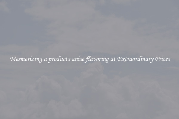 Mesmerizing a products anise flavoring at Extraordinary Prices