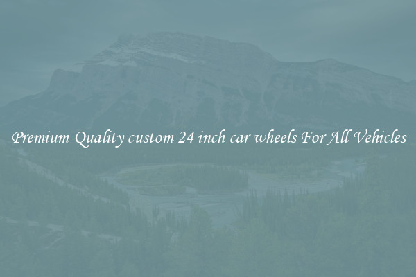 Premium-Quality custom 24 inch car wheels For All Vehicles