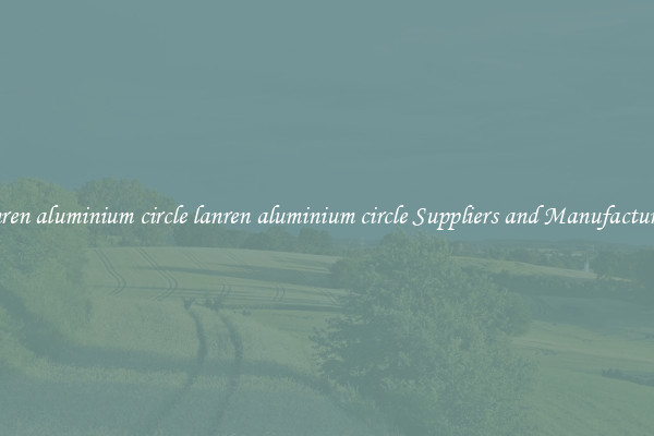 lanren aluminium circle lanren aluminium circle Suppliers and Manufacturers