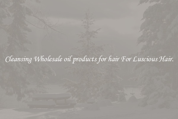 Cleansing Wholesale oil products for hair For Luscious Hair.