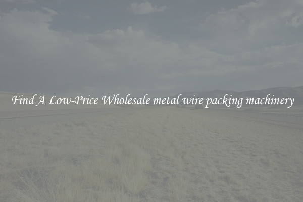 Find A Low-Price Wholesale metal wire packing machinery