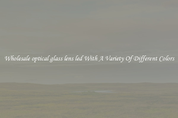 Wholesale optical glass lens led With A Variety Of Different Colors